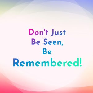Don't just be seen, be remembered today